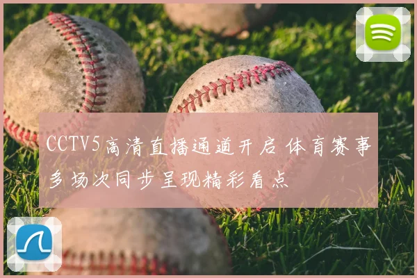 CCTV5高清直播通道开启 体育赛事多场次同步呈现精彩看点