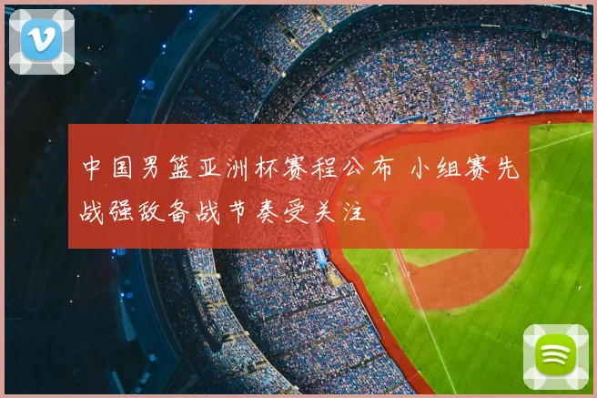 中国男篮亚洲杯赛程公布 小组赛先战强敌备战节奏受关注