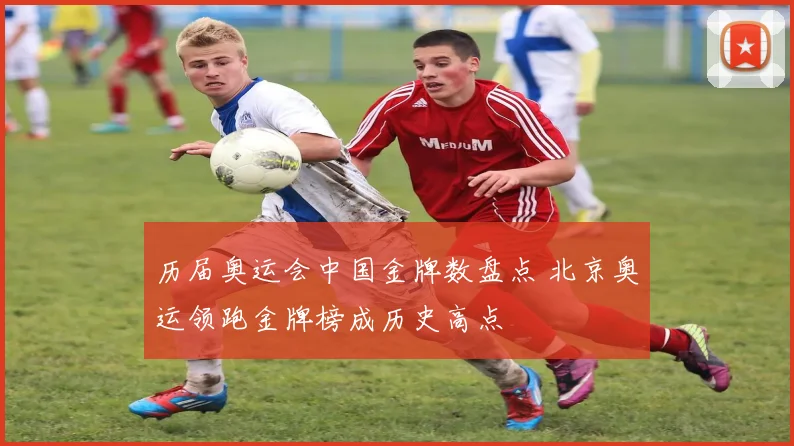 历届奥运会中国金牌数盘点 北京奥运领跑金牌榜成历史高点