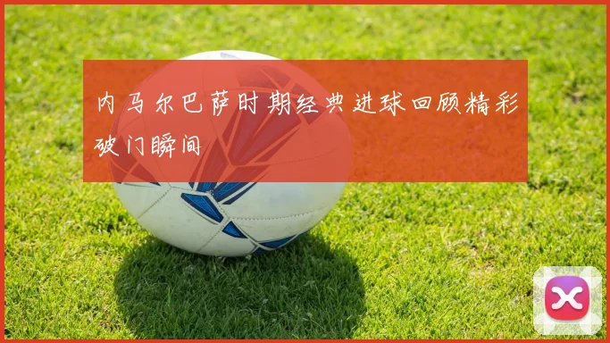 内马尔巴萨时期经典进球回顾精彩破门瞬间