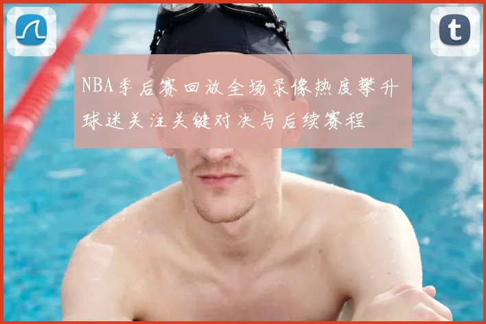 NBA季后赛回放全场录像热度攀升 球迷关注关键对决与后续赛程