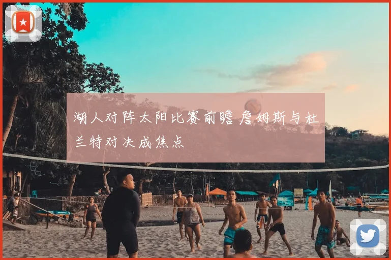 湖人对阵太阳比赛前瞻 詹姆斯与杜兰特对决成焦点