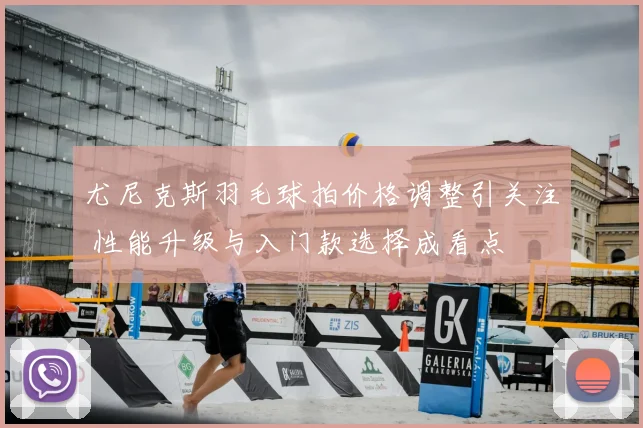 尤尼克斯羽毛球拍价格调整引关注 性能升级与入门款选择成看点