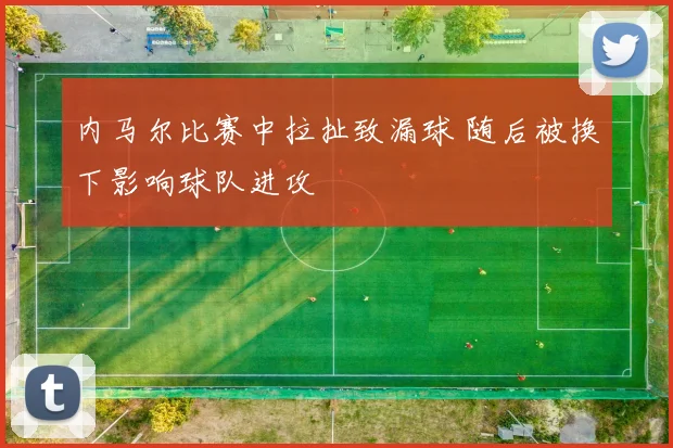 内马尔比赛中拉扯致漏球 随后被换下影响球队进攻