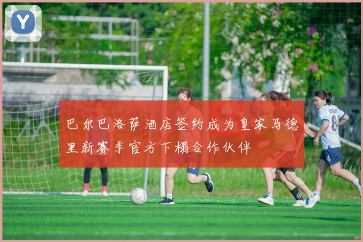 巴尔巴洛萨酒店签约成为皇家马德里新赛季官方下榻合作伙伴