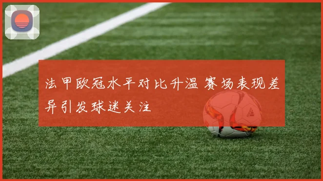 法甲欧冠水平对比升温 赛场表现差异引发球迷关注