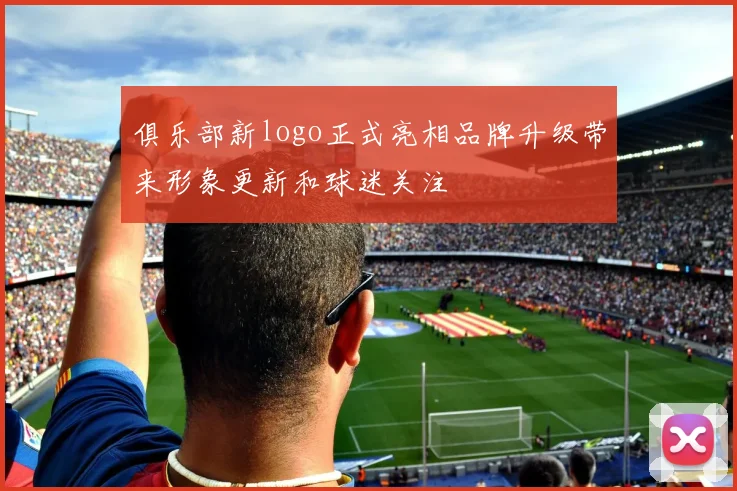 俱乐部新logo正式亮相品牌升级带来形象更新和球迷关注