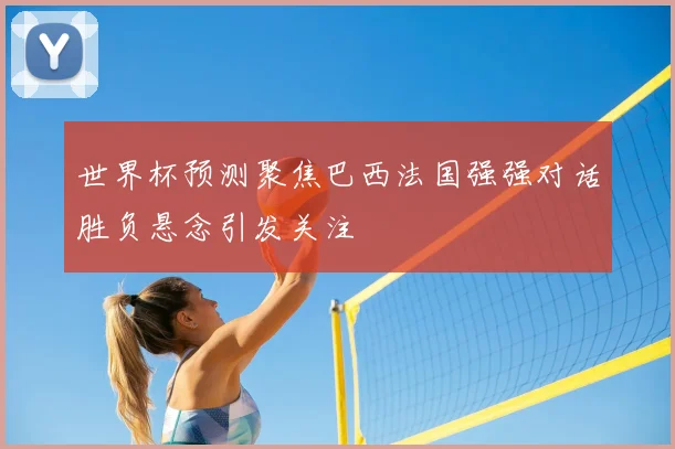 世界杯预测聚焦巴西法国强强对话胜负悬念引发关注
