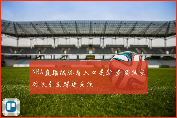 NBA直播线观看入口更新 多场焦点对决引发球迷关注