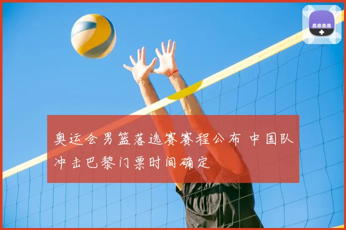 奥运会男篮落选赛赛程公布 中国队冲击巴黎门票时间确定
