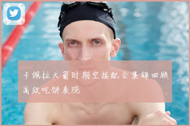 卡佩拉火箭时期空接配合集锦回顾高效吃饼表现