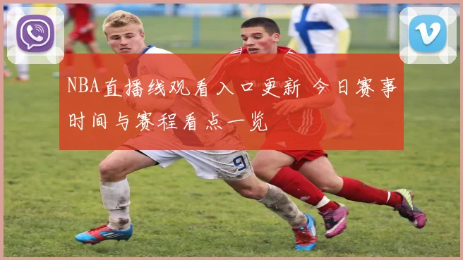 NBA直播线观看入口更新 今日赛事时间与赛程看点一览