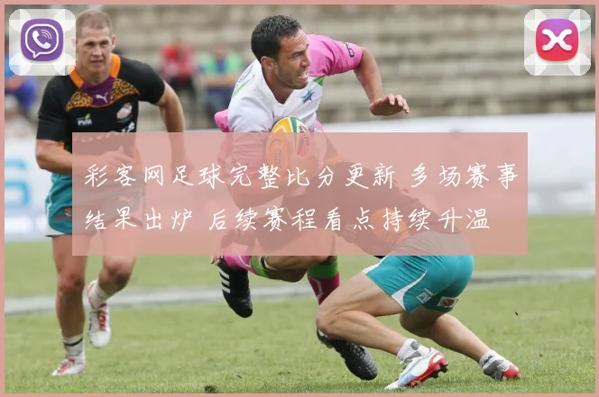彩客网足球完整比分更新 多场赛事结果出炉 后续赛程看点持续升温