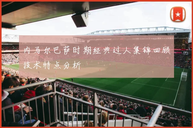 内马尔巴萨时期经典过人集锦回顾技术特点分析