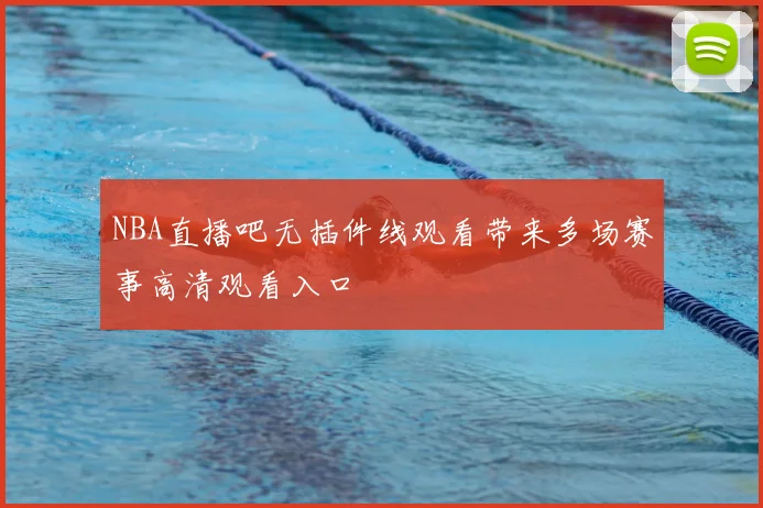 NBA直播吧无插件线观看带来多场赛事高清观看入口