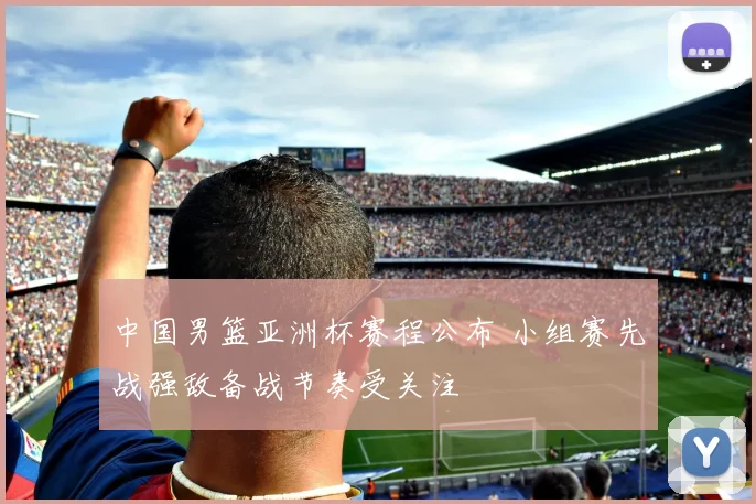 中国男篮亚洲杯赛程公布 小组赛先战强敌备战节奏受关注