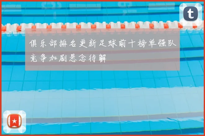 俱乐部排名更新足球前十榜单强队竞争加剧悬念待解