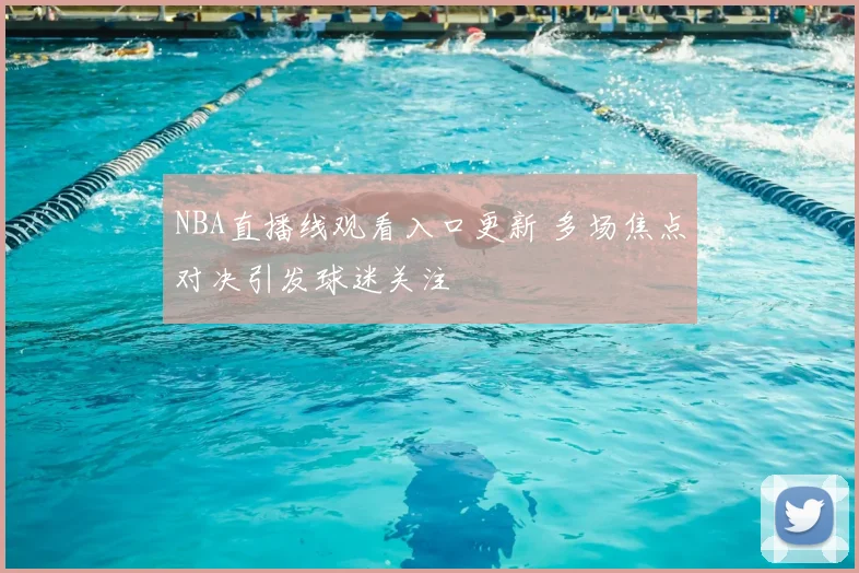 NBA直播线观看入口更新 多场焦点对决引发球迷关注