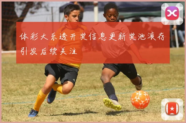 体彩大乐透开奖信息更新奖池滚存引发后续关注