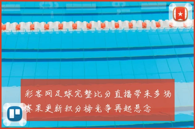 彩客网足球完整比分直播带来多场赛果更新积分榜竞争再起悬念