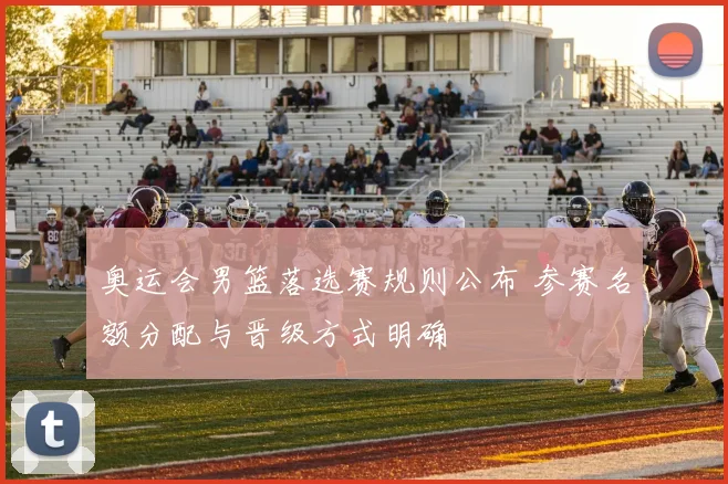 奥运会男篮落选赛规则公布 参赛名额分配与晋级方式明确