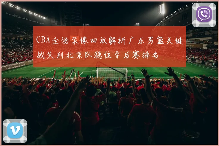 CBA全场录像回放解析广东男篮关键战失利北京队稳住季后赛排名