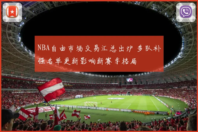 NBA自由市场交易汇总出炉 多队补强名单更新影响新赛季格局