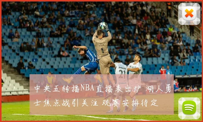 中央五转播NBA直播表出炉 湖人勇士焦点战引关注 观赛安排待定