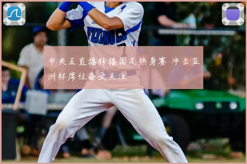 中央五直播转播国足热身赛 冲击亚洲杯席位备受关注