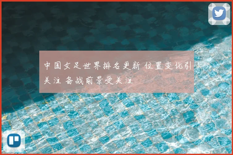 中国女足世界排名更新 位置变化引关注 备战前景受关注