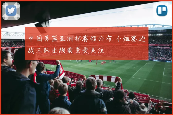 中国男篮亚洲杯赛程公布 小组赛连战三队出线前景受关注