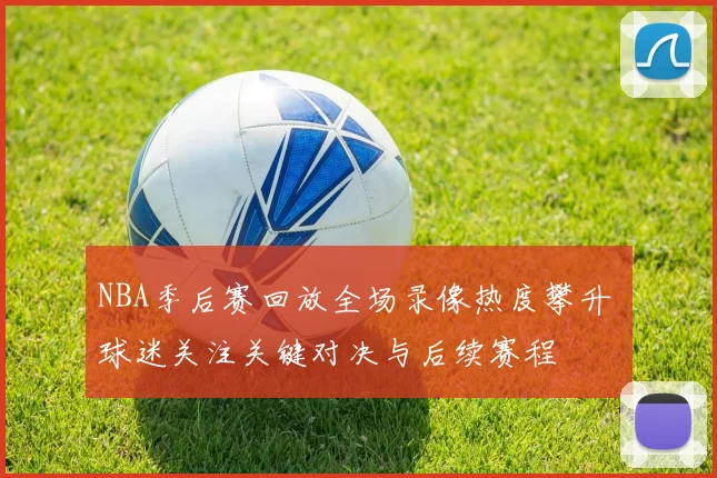 NBA季后赛回放全场录像热度攀升 球迷关注关键对决与后续赛程