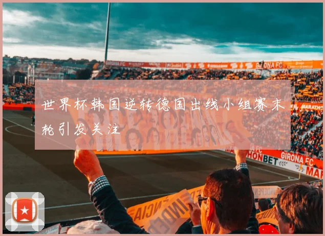 世界杯韩国逆转德国出线小组赛末轮引发关注