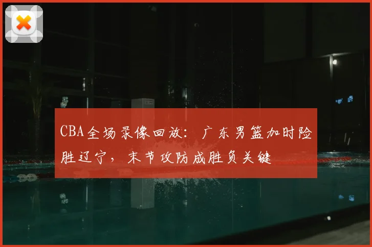 CBA全场录像回放：广东男篮加时险胜辽宁，末节攻防成胜负关键