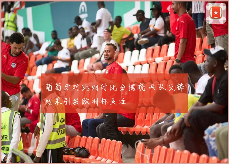 葡萄牙对比利时比分揭晓 两队交锋结果引发欧洲杯关注