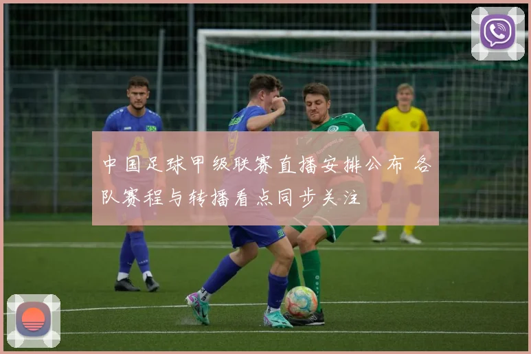 中国足球甲级联赛直播安排公布 各队赛程与转播看点同步关注