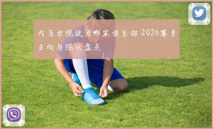 内马尔现效力哪家俱乐部 2026赛季去向与现状盘点