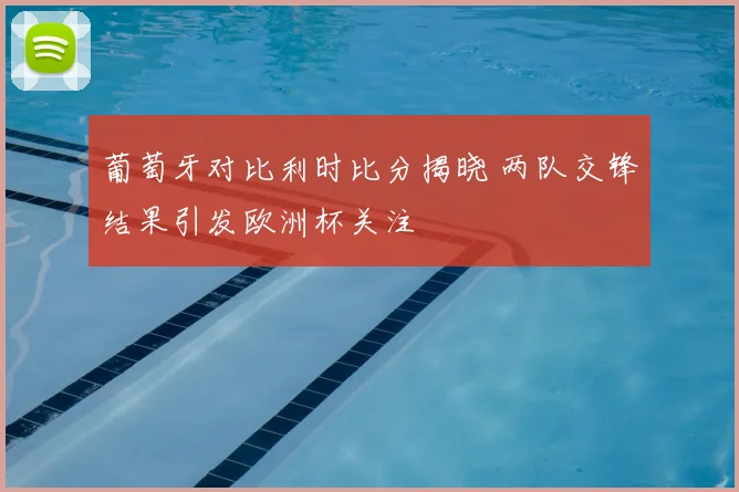 葡萄牙对比利时比分揭晓 两队交锋结果引发欧洲杯关注