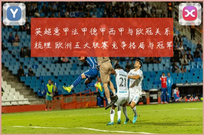 英超意甲法甲德甲西甲与欧冠关系梳理 欧洲五大联赛竞争格局与冠军争夺分析