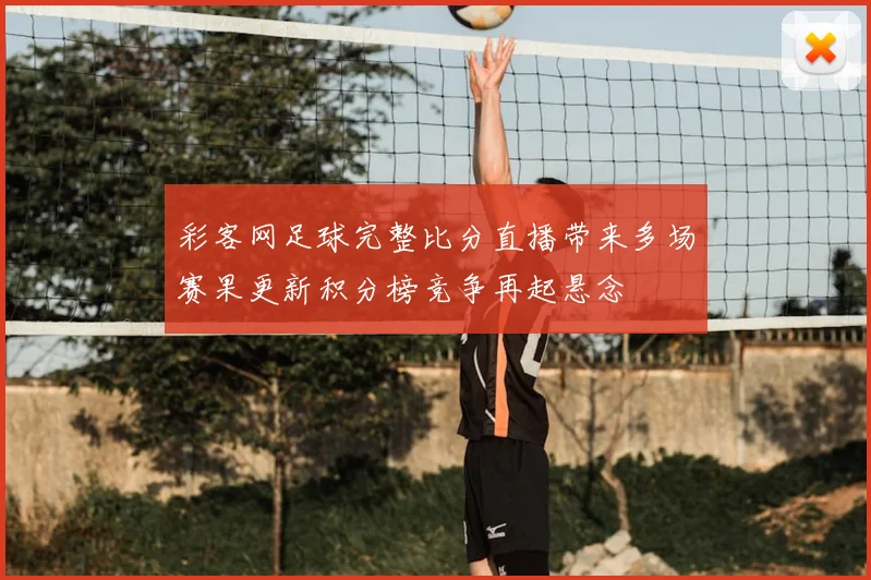 彩客网足球完整比分直播带来多场赛果更新积分榜竞争再起悬念