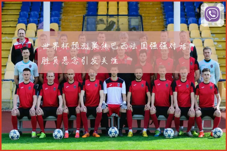 世界杯预测聚焦巴西法国强强对话胜负悬念引发关注