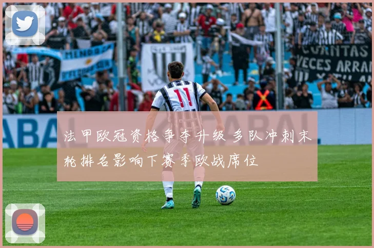 法甲欧冠资格争夺升级 多队冲刺末轮排名影响下赛季欧战席位