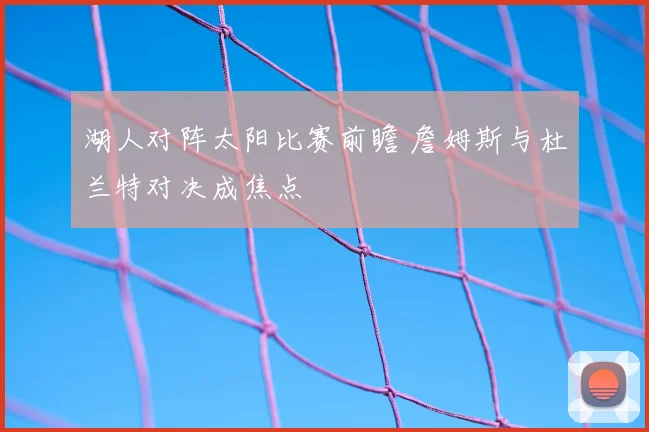 湖人对阵太阳比赛前瞻 詹姆斯与杜兰特对决成焦点