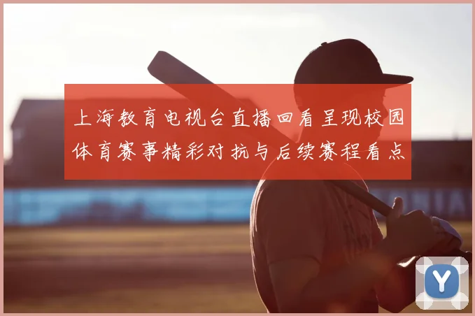 上海教育电视台直播回看呈现校园体育赛事精彩对抗与后续赛程看点