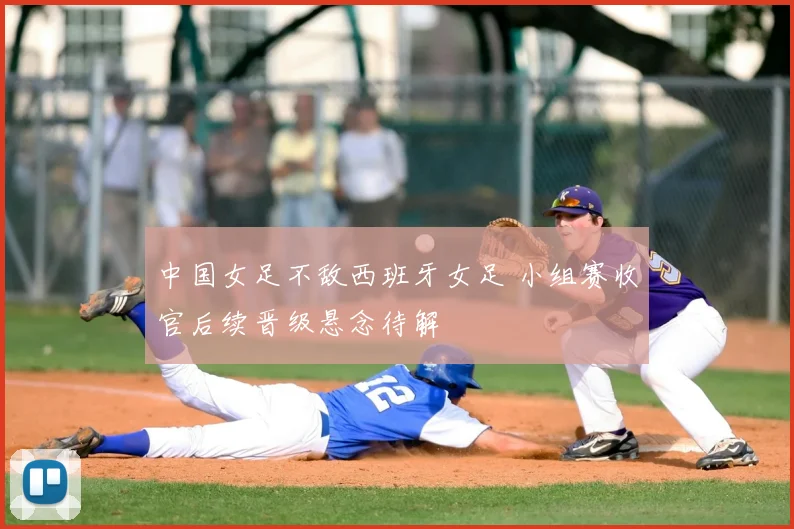 中国女足不敌西班牙女足 小组赛收官后续晋级悬念待解