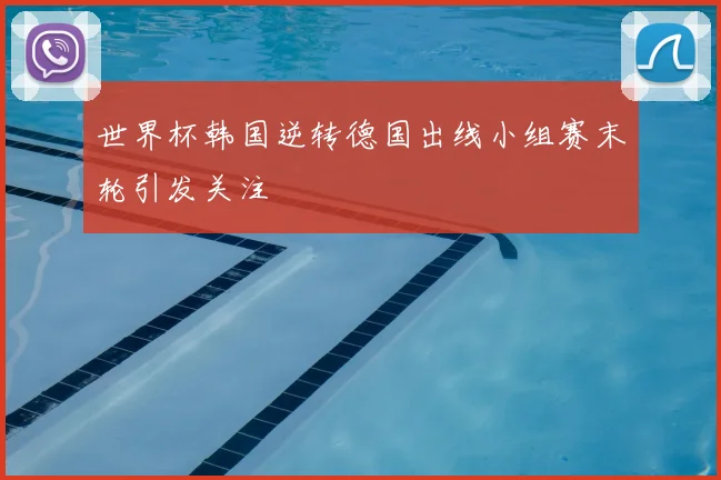 世界杯韩国逆转德国出线小组赛末轮引发关注