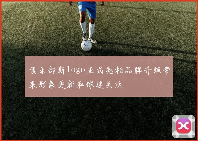 俱乐部新logo正式亮相品牌升级带来形象更新和球迷关注