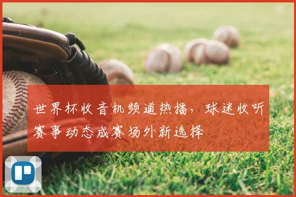 世界杯收音机频道热播，球迷收听赛事动态成赛场外新选择
