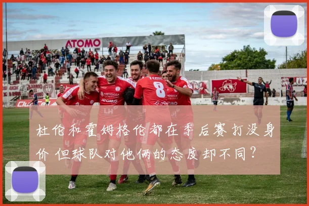 杜伦和霍姆格伦都在季后赛打没身价 但球队对他俩的态度却不同?
