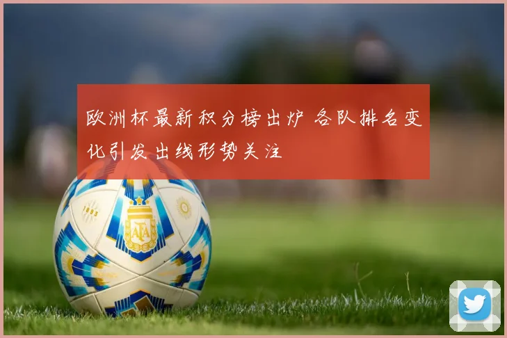 欧洲杯最新积分榜出炉 各队排名变化引发出线形势关注